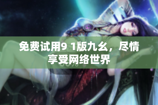 免费试用9 1版九幺，尽情享受网络世界