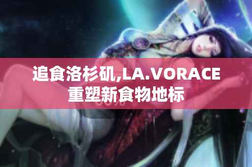 追食洛杉矶,LA.VORACE重塑新食物地标