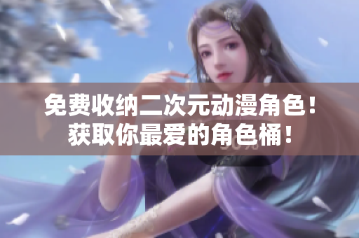 免费收纳二次元动漫角色！获取你最爱的角色桶！