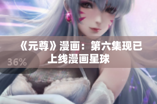 《元尊》漫画：第六集现已上线漫画星球