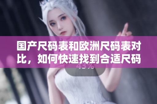国产尺码表和欧洲尺码表对比，如何快速找到合适尺码？