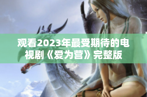 观看2023年最受期待的电视剧《爱为营》完整版