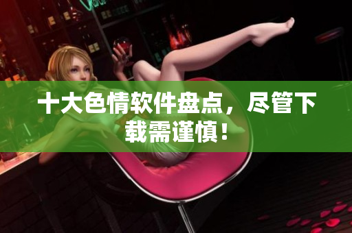 十大色情软件盘点，尽管下载需谨慎！