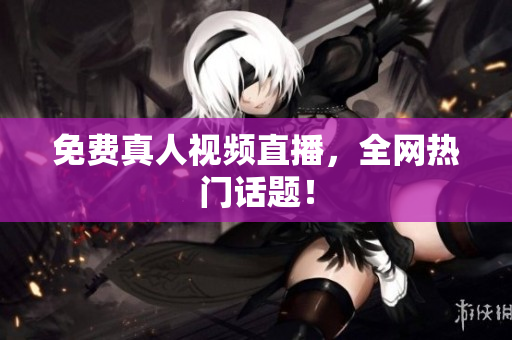 免费真人视频直播，全网热门话题！