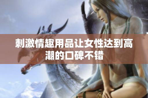 刺激情趣用品让女性达到高潮的口碑不错