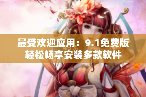 最受欢迎应用：9.1免费版轻松畅享安装多款软件