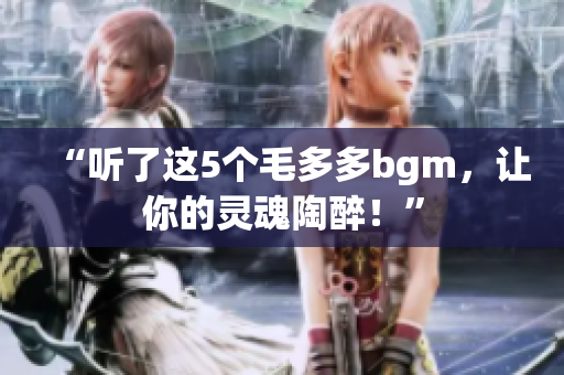 “听了这5个毛多多bgm，让你的灵魂陶醉！”
