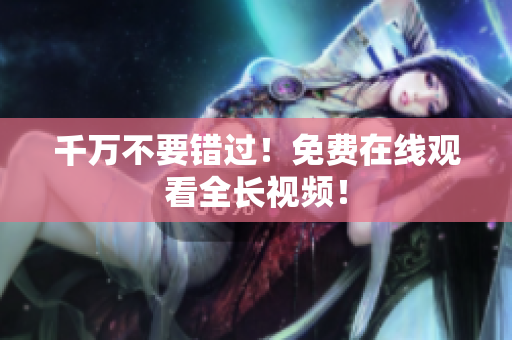 千万不要错过！免费在线观看全长视频！