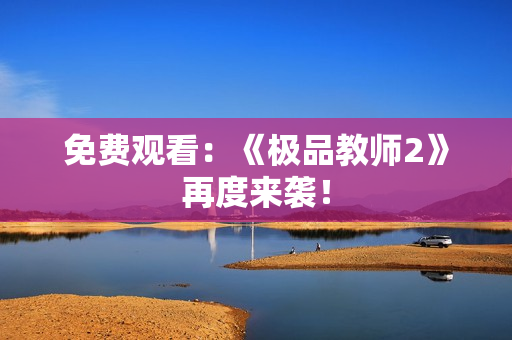 免费观看：《极品教师2》再度来袭！