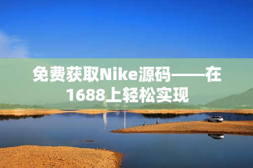免费获取Nike源码——在1688上轻松实现
