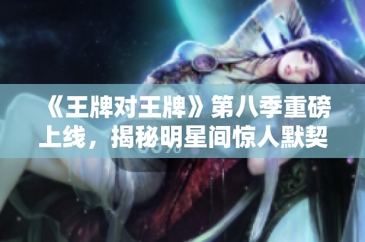 《王牌对王牌》第八季重磅上线，揭秘明星间惊人默契！