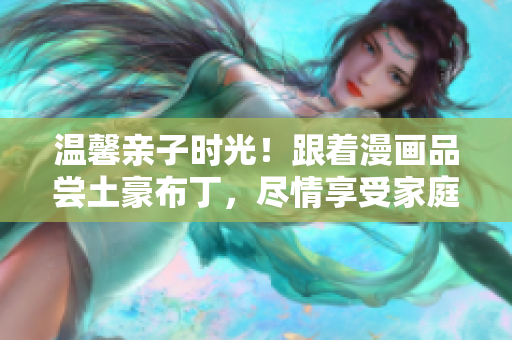 温馨亲子时光！跟着漫画品尝土豪布丁，尽情享受家庭欢乐