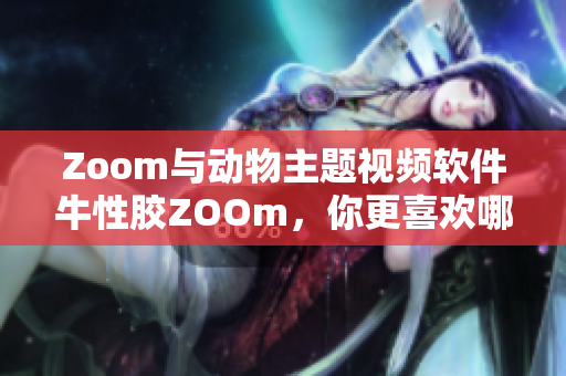 Zoom与动物主题视频软件牛性胶ZOOm，你更喜欢哪一个？