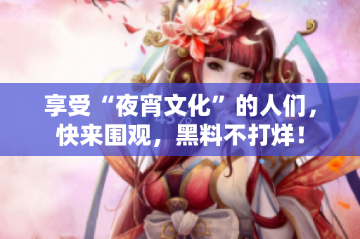 享受“夜宵文化”的人们，快来围观，黑料不打烊！
