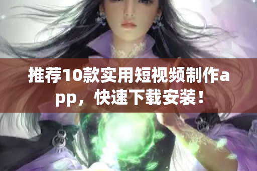 推荐10款实用短视频制作app，快速下载安装！