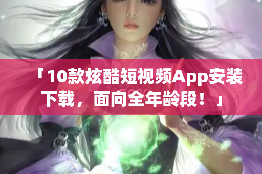 「10款炫酷短视频App安装下载，面向全年龄段！」