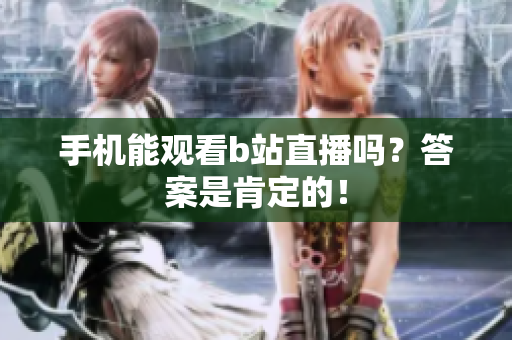 手机能观看b站直播吗？答案是肯定的！
