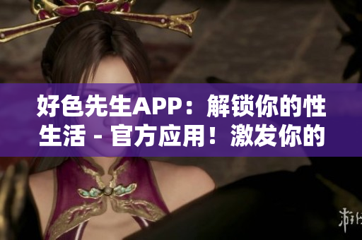 好色先生APP：解锁你的性生活 - 官方应用！激发你的性爱激情