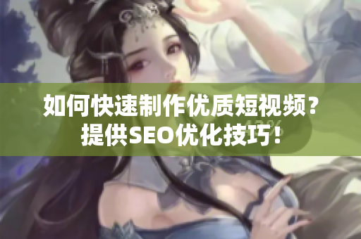 如何快速制作优质短视频？提供SEO优化技巧！