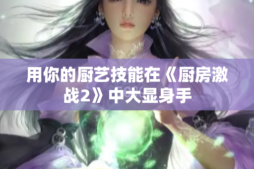 用你的厨艺技能在《厨房激战2》中大显身手