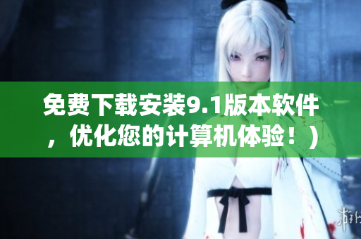 免费下载安装9.1版本软件，优化您的计算机体验！)