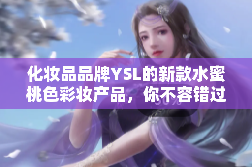 化妆品品牌YSL的新款水蜜桃色彩妆产品，你不容错过！