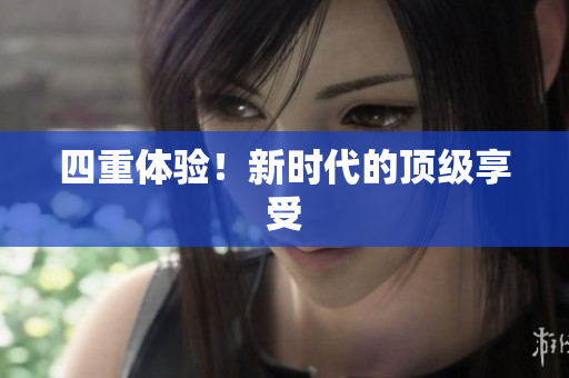 四重体验！新时代的顶级享受