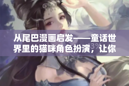 从尾巴漫画启发——童话世界里的猫咪角色扮演，让你身临其境！