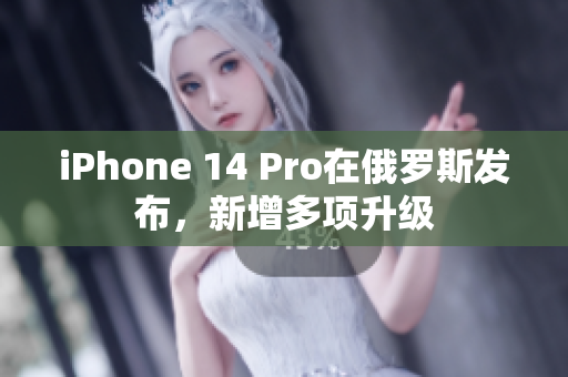 iPhone 14 Pro在俄罗斯发布，新增多项升级