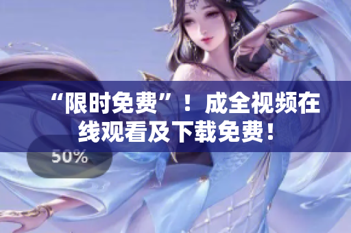 “限时免费”！成全视频在线观看及下载免费！