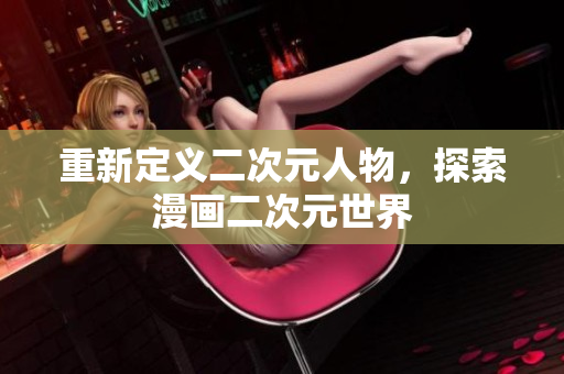 重新定义二次元人物，探索漫画二次元世界
