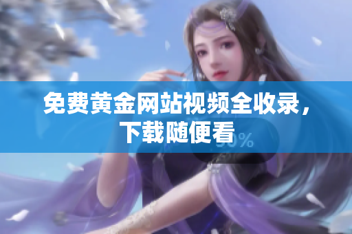 免费黄金网站视频全收录，下载随便看