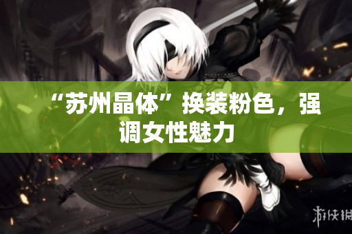 “苏州晶体”换装粉色，强调女性魅力