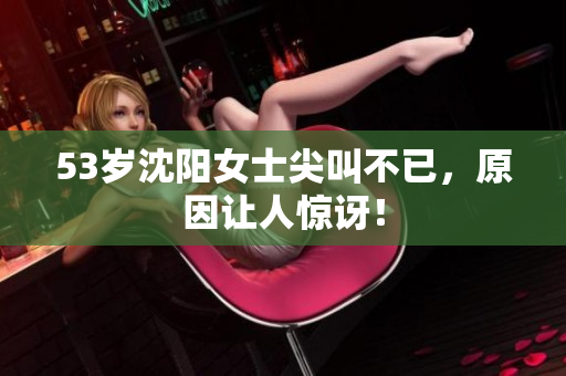 53岁沈阳女士尖叫不已，原因让人惊讶！