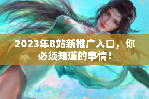 2023年B站新推广入口，你必须知道的事情！
