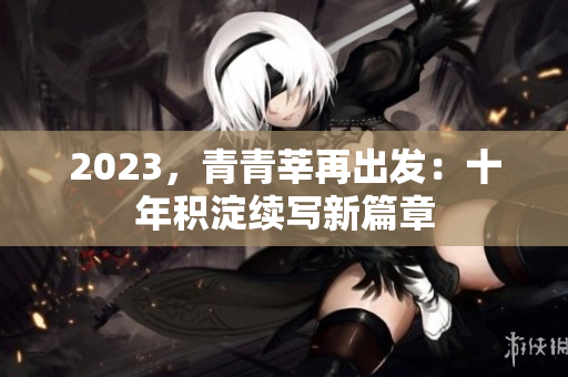 2023，青青莘再出发：十年积淀续写新篇章