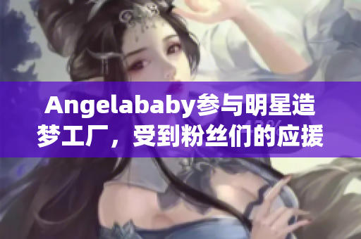 Angelababy参与明星造梦工厂，受到粉丝们的应援