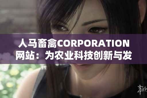 人马畜禽CORPORATION网站：为农业科技创新与发展而努力