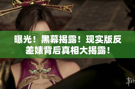 曝光！黑幕揭露！现实版反差婊背后真相大揭露！