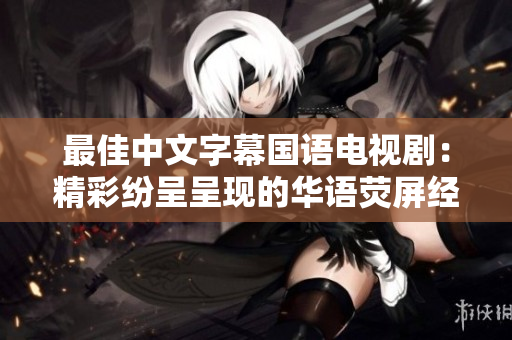 最佳中文字幕国语电视剧：精彩纷呈呈现的华语荧屏经典