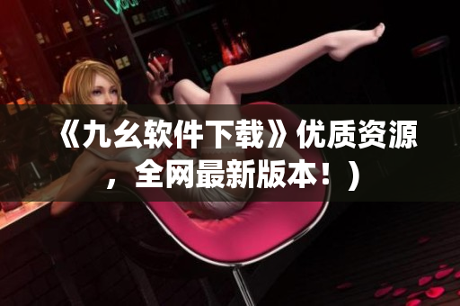《九幺软件下载》优质资源，全网最新版本！)