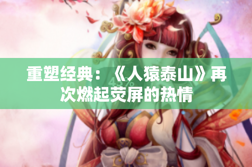 重塑经典：《人猿泰山》再次燃起荧屏的热情