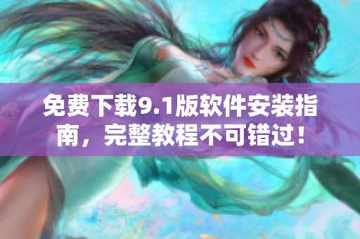 免费下载9.1版软件安装指南，完整教程不可错过！