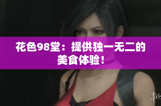 花色98堂：提供独一无二的美食体验！