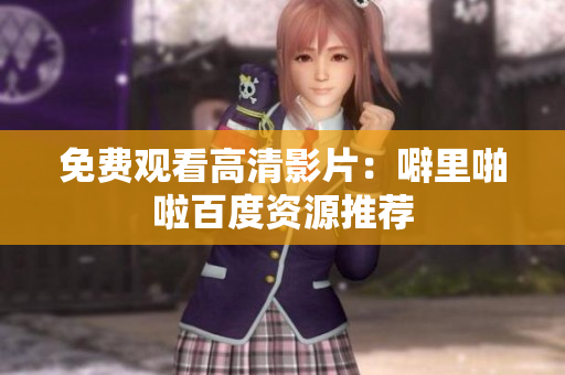 免费观看高清影片：噼里啪啦百度资源推荐