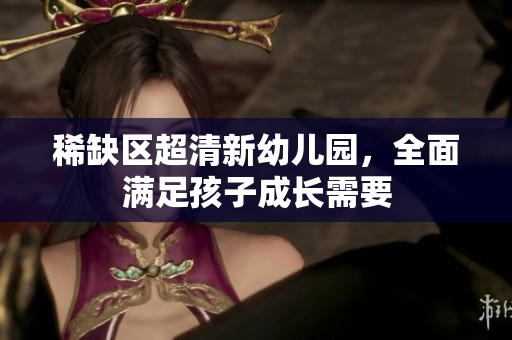 稀缺区超清新幼儿园，全面满足孩子成长需要