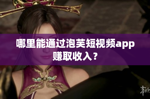 哪里能通过泡芙短视频app赚取收入？