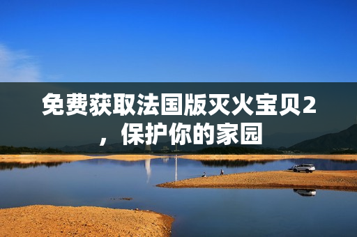 免费获取法国版灭火宝贝2，保护你的家园