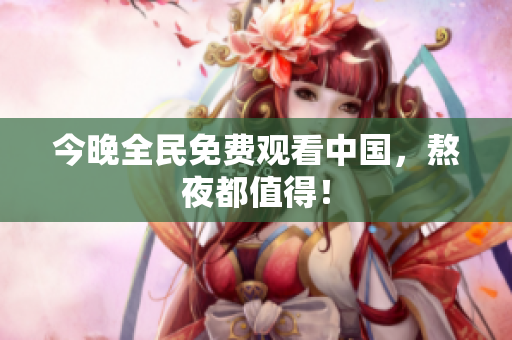 今晚全民免费观看中国，熬夜都值得！