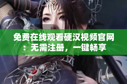 免费在线观看硬汉视频官网：无需注册，一键畅享